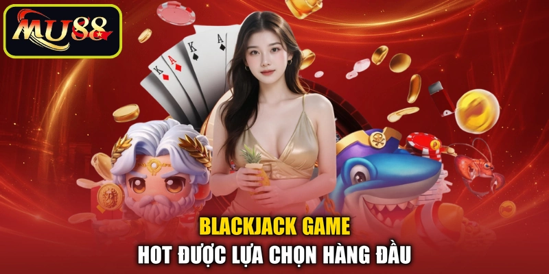 Blackjack game hot được lựa chọn hàng đầu