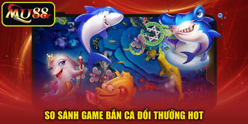 So sánh game bắn cá đổi thưởng hot