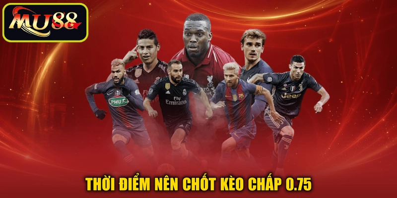 Thời điểm nên chốt kèo chấp 0.75
